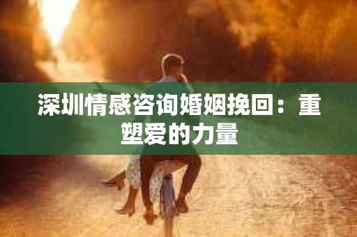 深圳情感咨询婚姻挽回：重塑爱的力量