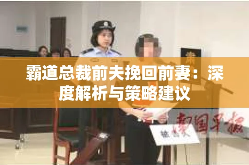 霸道总裁前夫挽回前妻：深度解析与策略建议
