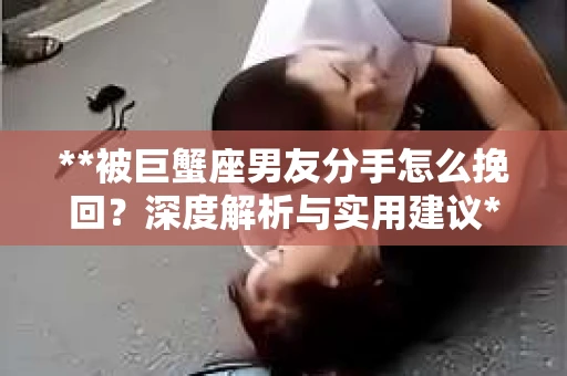 **被巨蟹座男友分手怎么挽回？深度解析与实用建议**