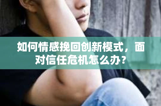 如何情感挽回创新模式，面对信任危机怎么办？