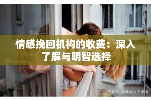 情感挽回机构的收费：深入了解与明智选择