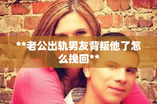 **老公出轨男友背叛他了怎么挽回**