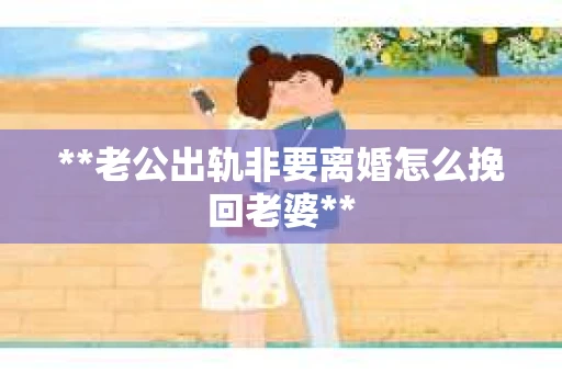 **老公出轨非要离婚怎么挽回老婆**