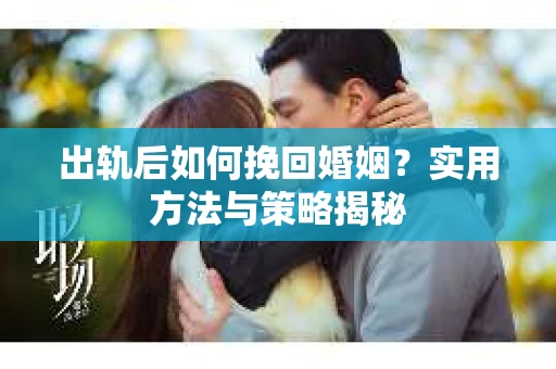 出轨后如何挽回婚姻？实用方法与策略揭秘