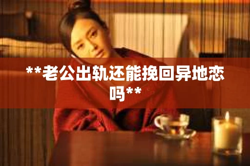 **老公出轨还能挽回异地恋吗**