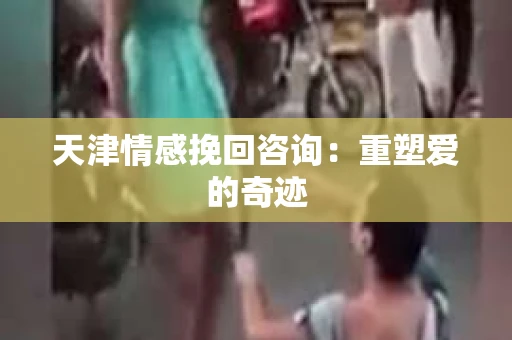 天津情感挽回咨询：重塑爱的奇迹