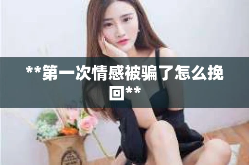 **第一次情感被骗了怎么挽回**