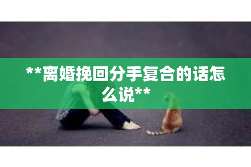 **离婚挽回分手复合的话怎么说**