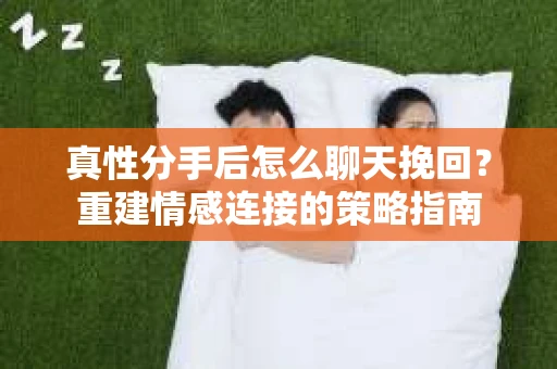 真性分手后怎么聊天挽回？重建情感连接的策略指南
