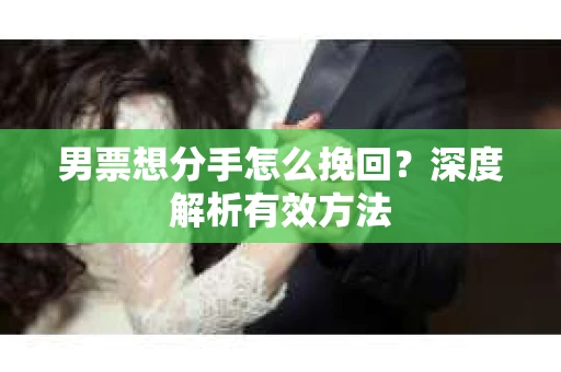 男票想分手怎么挽回？深度解析有效方法