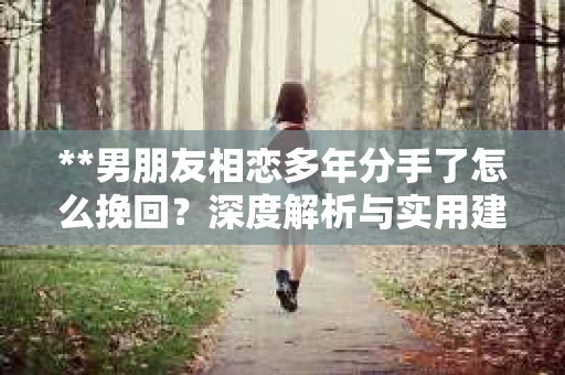 **男朋友相恋多年分手了怎么挽回？深度解析与实用建议**