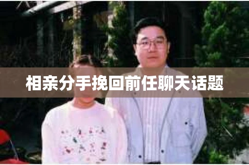 相亲分手挽回前任聊天话题