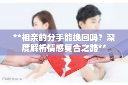 **相亲的分手能挽回吗？深度解析情感复合之路**