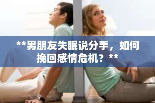 **男朋友失眠说分手，如何挽回感情危机？**