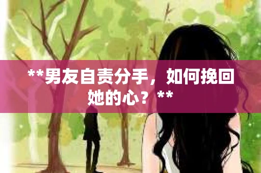 **男友自责分手，如何挽回她的心？**