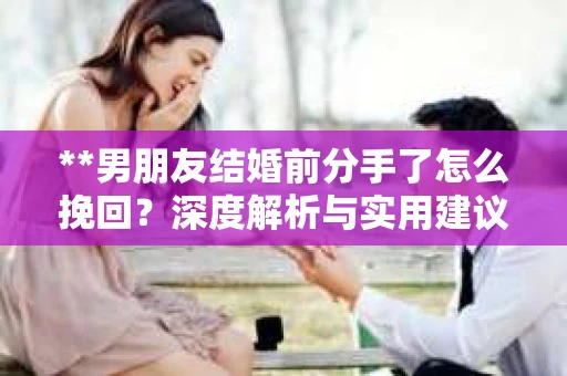 **男朋友结婚前分手了怎么挽回？深度解析与实用建议**