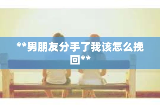 **男朋友分手了我该怎么挽回**
