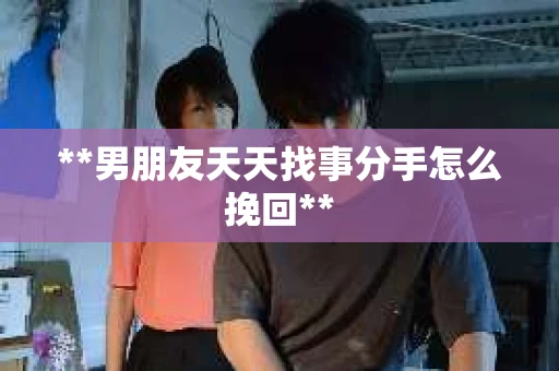 **男朋友天天找事分手怎么挽回**