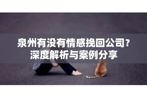 泉州有没有情感挽回公司？深度解析与案例分享