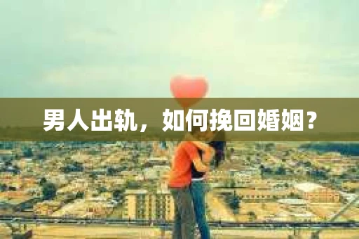 男人出轨，如何挽回婚姻？