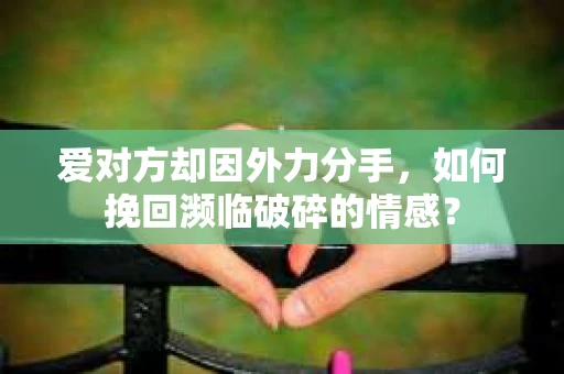 爱对方却因外力分手，如何挽回濒临破碎的情感？