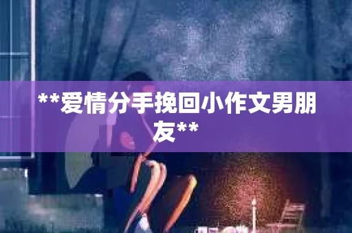 **爱情分手挽回小作文男朋友**