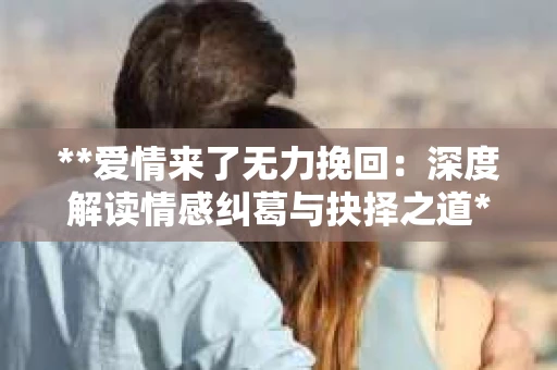 **爱情来了无力挽回：深度解读情感纠葛与抉择之道**