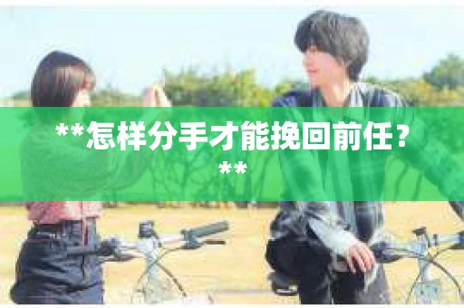 **怎样分手才能挽回前任？**