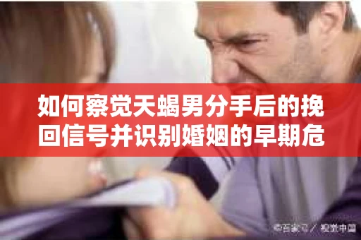 如何察觉天蝎男分手后的挽回信号并识别婚姻的早期危机？怎么办？