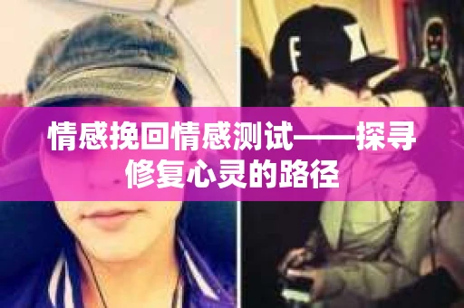 情感挽回情感测试——探寻修复心灵的路径