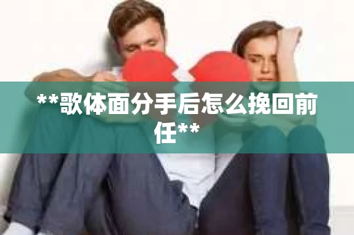 **歌体面分手后怎么挽回前任**