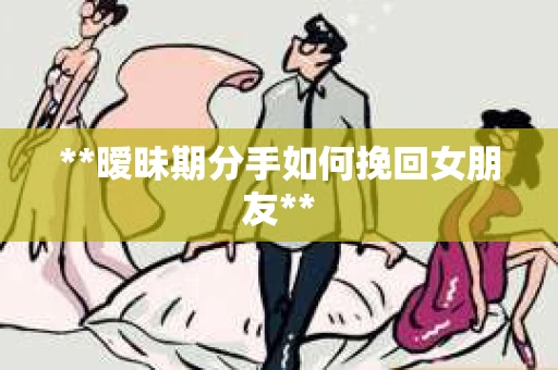 **暧昧期分手如何挽回女朋友**