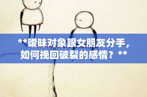 **暧昧对象跟女朋友分手，如何挽回破裂的感情？**