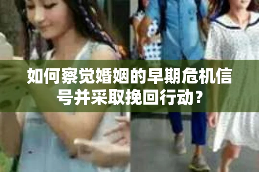如何察觉婚姻的早期危机信号并采取挽回行动? 如何察觉婚姻的早期危机信号并采取挽回行动?