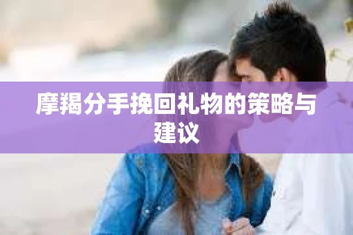 摩羯分手挽回礼物的策略与建议