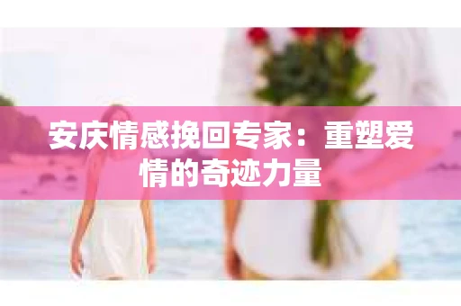安庆情感挽回专家：重塑爱情的奇迹力量