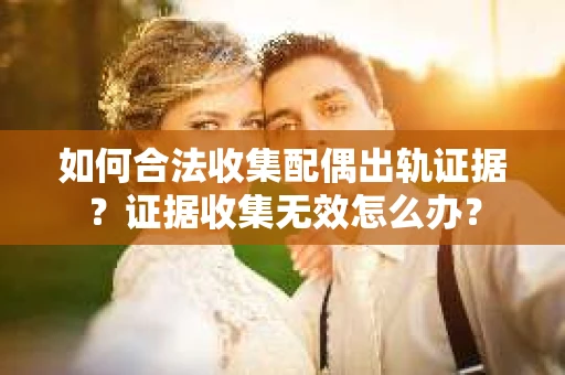 如何合法收集配偶出轨证据？证据收集无效怎么办？