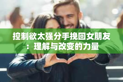 控制欲太强分手挽回女朋友：理解与改变的力量