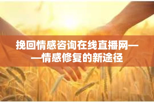 挽回情感咨询在线直播网——情感修复的新途径