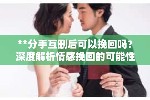 **分手互删后可以挽回吗？深度解析情感挽回的可能性**