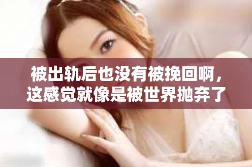 被出轨后也没有被挽回啊，这感觉就像是被世界抛弃了一样。我曾经也经历过这样的事情，那种心如刀割的痛，至今仍记忆犹新。今天，我想和大家聊聊这个话题，希望能给那些正在经历或者曾经经历过类似痛苦的人一些安慰和帮助。
