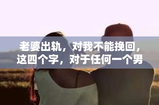 老婆出轨，对我不能挽回，这四个字，对于任何一个男人来说，都是一场无法言说的痛。我曾经以为，婚姻是爱情的港湾，是彼此依靠的避风港，然而，现实却给了我一记响亮的耳光。今天，我想和大家聊聊这个沉重的话题，希望能给那些正在经历或即将经历类似痛苦的人一些安慰和启示。