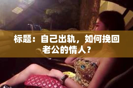 标题：自己出轨，如何挽回老公的情人？