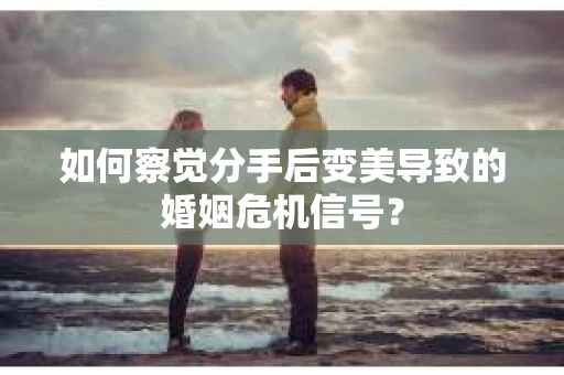 如何察觉分手后变美导致的婚姻危机信号？