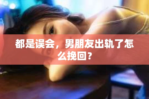 都是误会，男朋友出轨了怎么挽回？