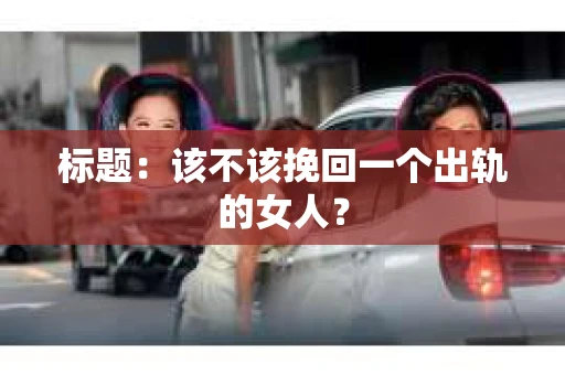 标题：该不该挽回一个出轨的女人？