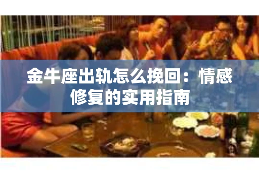 金牛座出轨怎么挽回：情感修复的实用指南