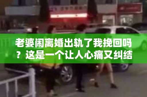 老婆闹离婚出轨了我挽回吗？这是一个让人心痛又纠结的问题。在这个问题上，我想要和大家分享一些我的看法和经验。