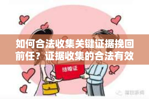 如何合法收集关键证据挽回前任?证据收集的合法有效方案 如何合法收集关键证据挽回前任?证据收集的合法有效方案