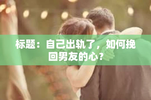 标题：自己出轨了，如何挽回男友的心？